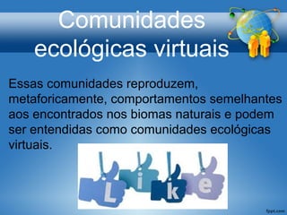 Comunidades
ecológicas virtuais
Essas comunidades reproduzem,
metaforicamente, comportamentos semelhantes
aos encontrados nos biomas naturais e podem
ser entendidas como comunidades ecológicas
virtuais.
 