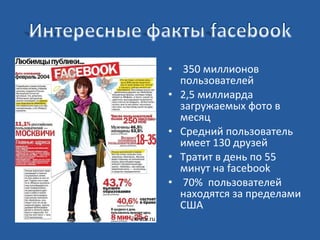 • 350 миллионов
пользователей
• 2,5 миллиарда
загружаемых фото в
месяц
• Средний пользователь
имеет 130 друзей
• Тратит в день по 55
минут на facebook
• 70% пользователей
находятся за пределами
США

 