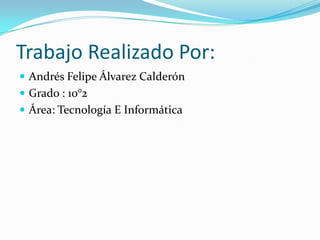 Trabajo Realizado Por:
 Andrés Felipe Álvarez Calderón
 Grado : 10°2
 Área: Tecnología E Informática

 