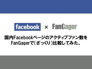 × 
国内Facebookページのアクティブファン数を 
FanGagerで（ざっくり）比較してみた。 
 