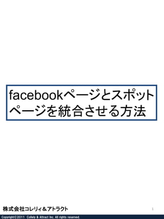 facebookページとスポット
     ページを統合させる方法




株式会社コレリィ＆アトラクト                                               1

Copyright©2011 Collely & Attract Inc. All rights reserved.
 