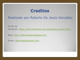 Creditos
Realizado por Roberto De Jesús González
Grupo de
Facebook: https://www.facebook.com/groups/fca.unam.9151/
Blog: http://robertodejg.blogspot.mx/
Email: robertodejg@gmail.com

 