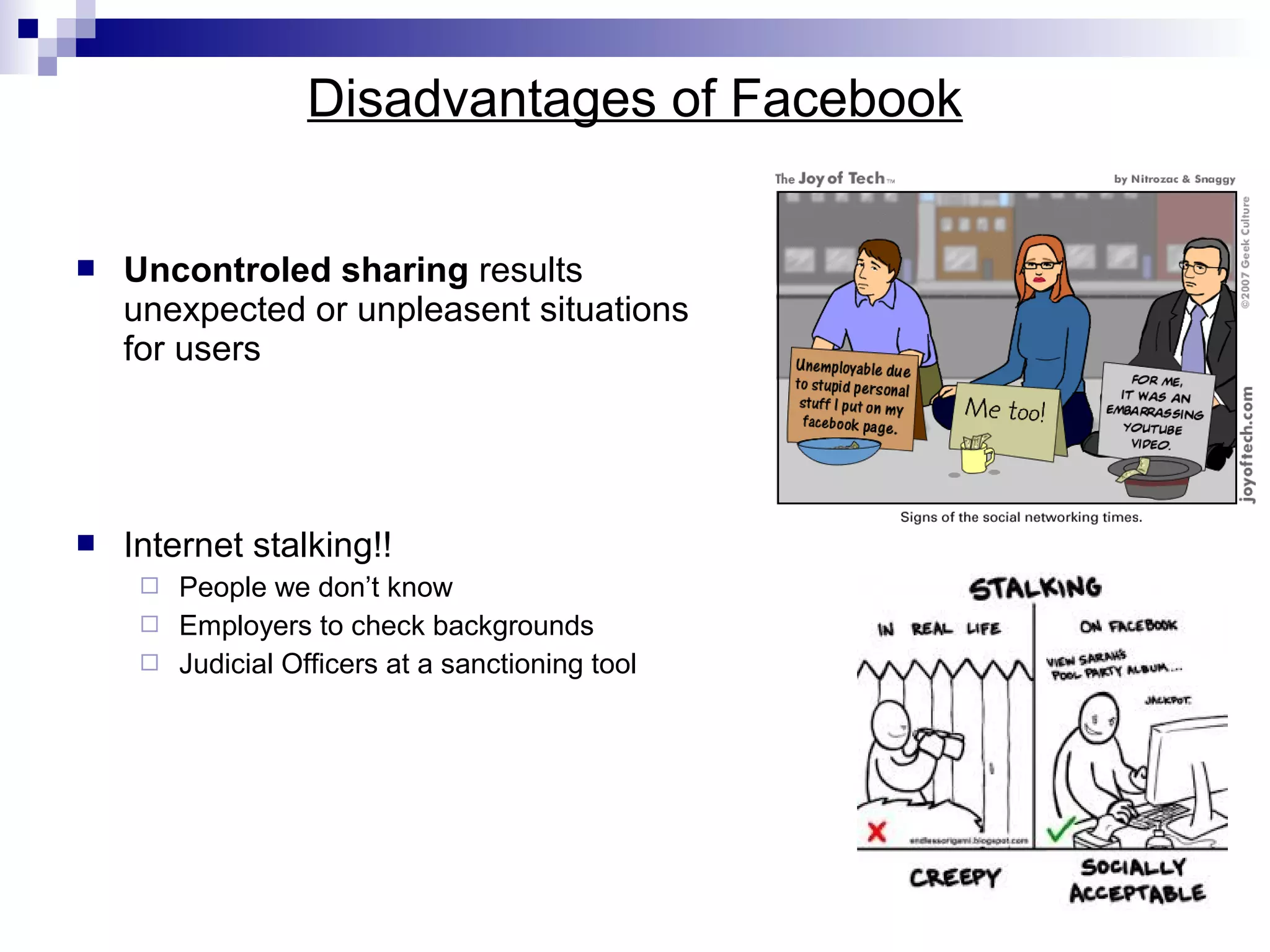 Disadvantages of Facebook


Uncontroled sharing results
unexpected or unpleasent situations
for users



Internet stalking!!
People we don’t know
 Employers to check backgrounds
 Judicial Officers at a sanctioning tool


 