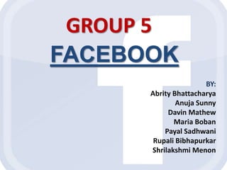 GROUP 5
FACEBOOK
BY:
Abrity Bhattacharya
Anuja Sunny
Davin Mathew
Maria Boban
Payal Sadhwani
Rupali Bibhapurkar
Shrilakshmi Menon

 