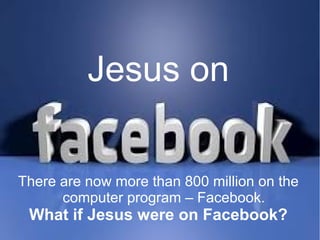 Jesus on
There are now more than 800 million on the
computer program – Facebook.

What if Jesus were on Facebook?

 
