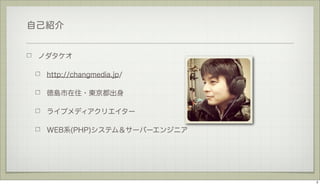 自己紹介

ノダタケオ
http://changmedia.jp/
徳島市在住・東京都出身
ライブメディアクリエイター
WEB系(PHP)システム＆サーバーエンジニア

2

 