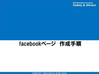 Web Marketing Consulting
                                                                Collely & Attract




facebookページ 作成手順



                                                                                       1
   Copyright©2011 Collely & Attract Inc. All rights reserved.
 