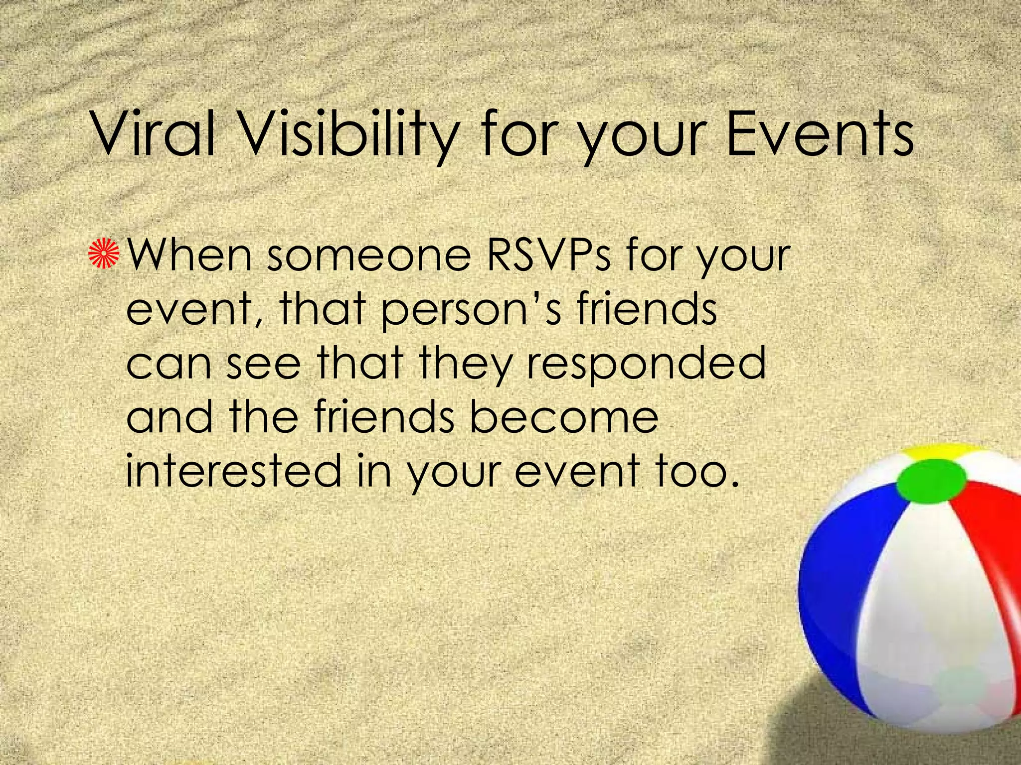 Viral Visibility for your Events When someone RSVPs for your event, that person’s friends can see that they responded and the friends become interested in your event too. 