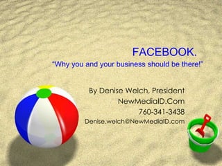 FACEBOOK.  “Why you and your business should be there!” By Denise Welch, President NewMediaID.Com 760-341-3438 [email_address] 