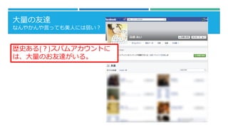 大量の友達
なんやかんや言っても美人には弱い？

歴史ある(？)スパムアカウントに
は、大量のお友達がいる。

 