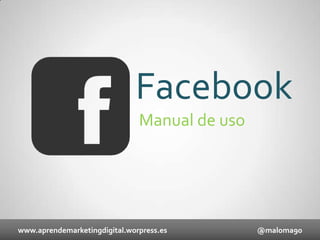 Facebook
Manual de uso

www.aprendemarketingdigital.worpress.es

@maloma90

 