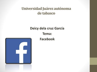 Universidad Juárez autónoma
de tabasco

Deicy dela cruz García
Tema:
Facebook

 