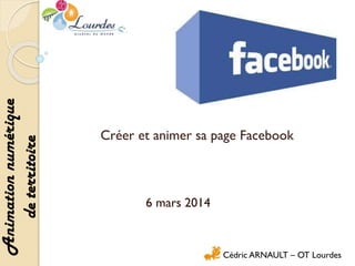 Animation numérique
de territoire

Créer et animer sa page Facebook

6 mars 2014

Cédric ARNAULT – OT Lourdes

 
