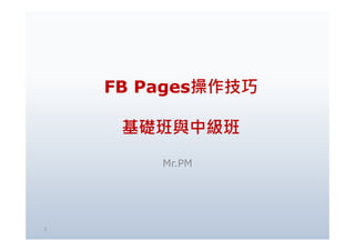 FBFB PagesPages操作操作技巧技巧
基礎班與中級班基礎班與中級班基礎班與中級班基礎班與中級班
Mr.PM
1
 