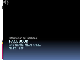 FACEBOOK
LUIS ALBERTO ZAPATA SEGURA
GRUPO: 207
Información del facebook
 
