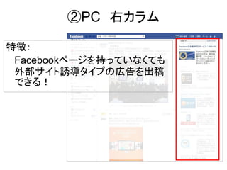 ②PC 右カラム
特徴：
Facebookページを持っていなくても
外部サイト誘導タイプの広告を出稿
できる！
 