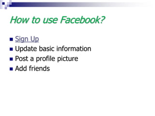 How to use Facebook?
 Sign Up
 Update basic information
 Post a profile picture
 Add friends
 