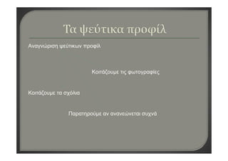 Αναγνώριση ψεύτικων προφίλ
Κοιτάζουμε τις φωτογραφίες
Κοιτάζουμε τα σχόλια
Παρατηρούμε αν ανανεώνεται συχνά
 