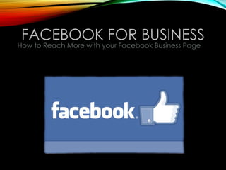 FACEBOOK FOR BUSINESS
How to Reach More with your Facebook Business Page
 