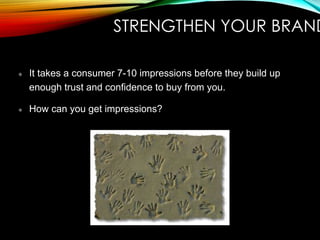 STRENGTHEN YOUR BRAND
It takes a consumer 7-10 impressions before they build up
enough trust and confidence to buy from you.
How can you get impressions?
 