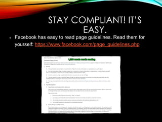 STAY COMPLIANT! IT’S
EASY.
Facebook has easy to read page guidelines. Read them for
yourself: https://www.facebook.com/page_guidelines.php
 
