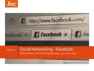 Safe and effective use for learning & teaching – post 16 education
18/06/2014 Social Networking - Facebook
Image form Flickr by lifementalhealthlicensed through CC
 