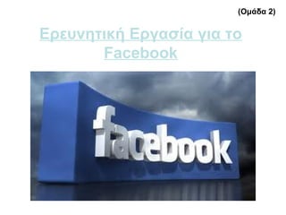 Ερευνητική Εργασία για το
Facebook
(Ομάδα 2)
 