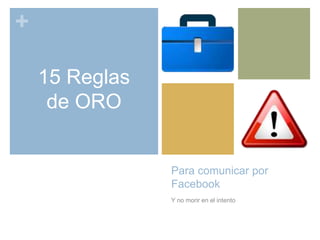 +
Para comunicar por
Facebook
Y no morir en el intento
15 Reglas
de ORO
 