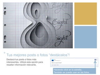 +
Tus mejores posts o fotos “destácalos”!
Destacá tus posts o fotos más
interesantes. Utilizá esta opción para
resaltar información relevante.
Haciendo click en la estrella.
También se puede usar en las fotos.
 