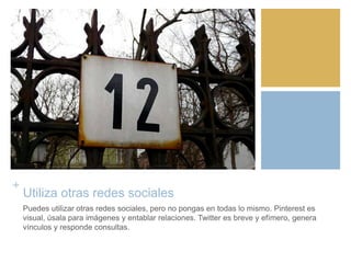 +
Utiliza otras redes sociales
Puedes utilizar otras redes sociales, pero no pongas en todas lo mismo. Pinterest es
visual, úsala para imágenes y entablar relaciones. Twitter es breve y efímero, genera
vínculos y responde consultas.
 