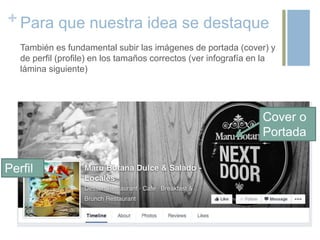 + Para que nuestra idea se destaque
También es fundamental subir las imágenes de portada (cover) y
de perfil (profile) en los tamaños correctos (ver infografía en la
lámina siguiente)
Cover o
Portada
Perfil
 