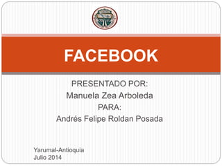 PRESENTADO POR:
Manuela Zea Arboleda
PARA:
Andrés Felipe Roldan Posada
Yarumal-Antioquia
Julio 2014
FACEBOOK
 