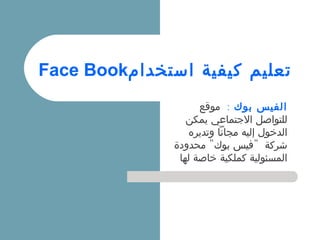 Face Book‫استخدام‬ ‫كيفية‬ ‫تعليم‬
‫بوك‬ ‫الفيس‬:‫موقع‬
‫يمكن‬ ‫الجتماعي‬ ‫للتواصل‬
‫وتديره‬ ‫مجانا‬ ‫إليه‬ ‫الدخول‬
" "‫محدودة‬ ‫بوك‬ ‫فيس‬ ‫شركة‬
‫لها‬ ‫خاصة‬ ‫كملكية‬ ‫المسئولية‬
 