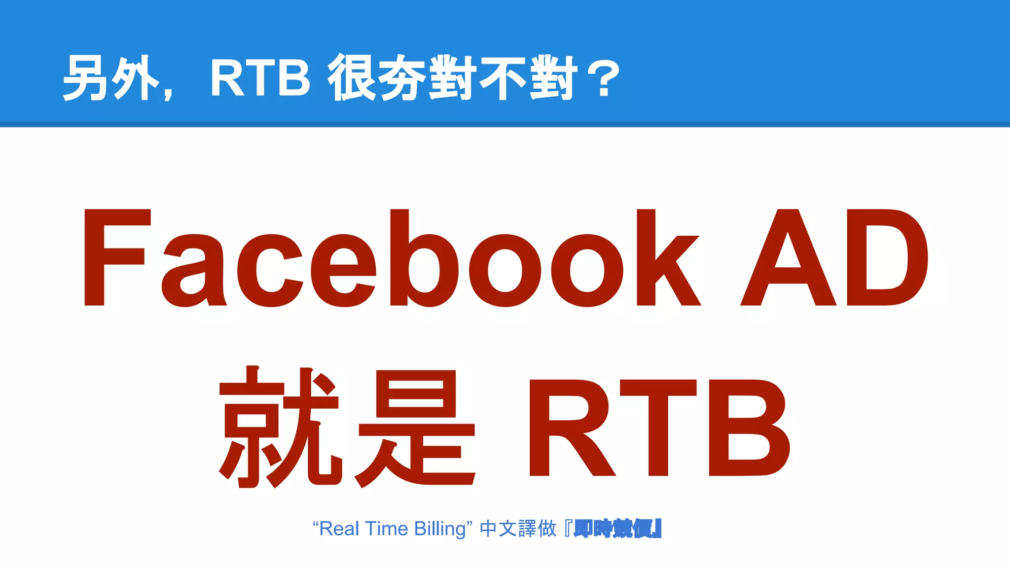 另外， RTB 很夯對不對？ 
Facebook AD 
就是 RTB 
“Real Time Billing” 中文譯做 『即時競價』 
 