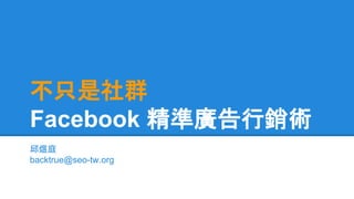 不只是社群 
Facebook 精準廣告行銷術 
邱煜庭 
backtrue@seo-tw.org 
 