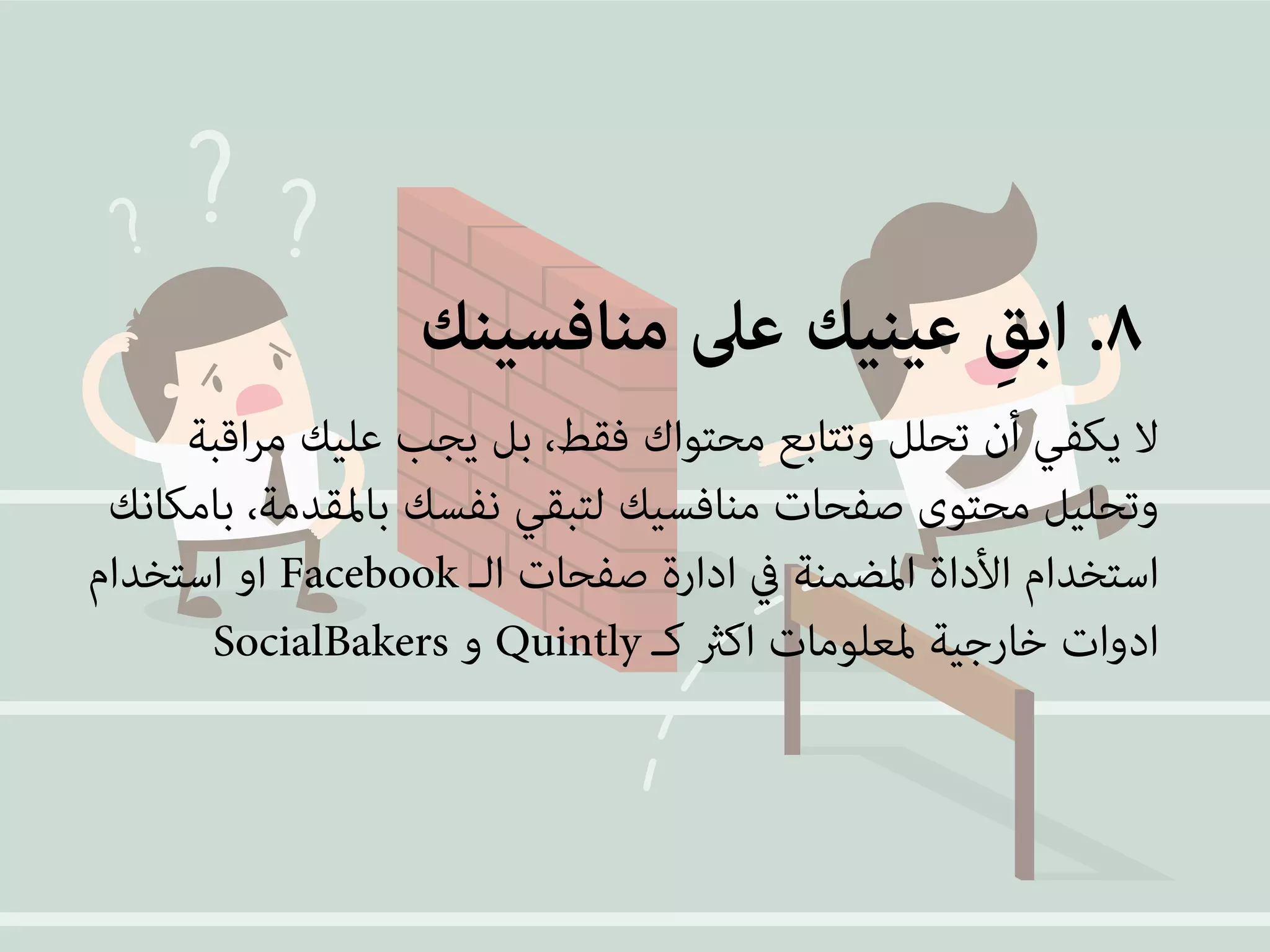 ٨. ابقِ عينيك على منافسينك 
لا يكفي أن تحلل وتتابع محتواك فقط، بل يجب عليك مراقبة 
وتحليل محتوى صفحات منافسيك لتبقي نفسك بالمقدمة، بامكانك 
او استخدام Facebook استخدام الأداة المضمنة في ادارة صفحات الـ 
SocialBakers و Quintly ادوات خارجية لمعلومات اكثر كـ 
 