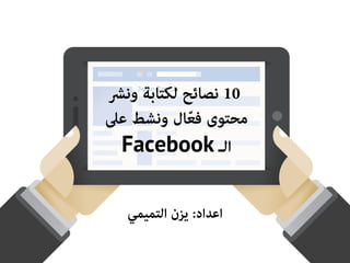 10 نصائح لكتابة ونشر 
محتوى فعّال ونشط على 
Facebook الـ 
اعداد: يزن التميمي 
 
