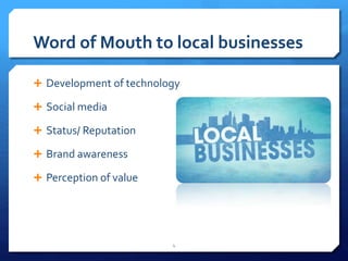 Word of Mouth to local businesses 
 Development of technology 
 Social media 
 Status/ Reputation 
 Brand awareness 
 Perception of value 
4 
 