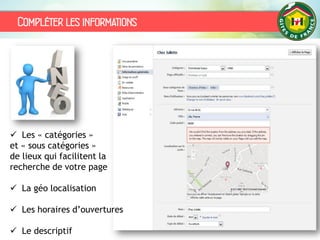Compléter les informations
 Les « catégories »
et « sous catégories »
de lieux qui facilitent la
recherche de votre page
 La géo localisation
 Les horaires d’ouvertures
 Le descriptif
 