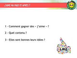 J’aime ma page et après ?
1 - Comment gagner des « j’aime » ?
2 - Quel contenu ?
3 - Elles sont bonnes leurs idées ?
 