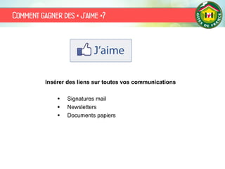 Comment gagner des « j’aime »?
Insérer des liens sur toutes vos communications
 Signatures mail
 Newsletters
 Documents papiers
 