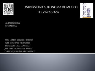 UNIVERSIDAD AUTONOMA DE MEXICO
FES ZARAGOZA
LIC. ENFERMEERIA
INFORMATICA
ITSEL ASTRID MENESES ROMERO
ITZEL ESTEFANIA TREJO CRUZ
ILSE RAQUEL CRUZ GONSALEZ
JOSE DARIO HERNANDEZ ARVIZU
CHRISTIAN JESUS ÁVILA HERNANDEZ
 