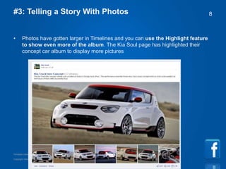 Copyright information goes right here, and you can say whatever you want
Template created by TemplateGraphix
8#3: Telling a Story With Photos
• Photos have gotten larger in Timelines and you can use the Highlight feature
to show even more of the album. The Kia Soul page has highlighted their
concept car album to display more pictures
 
