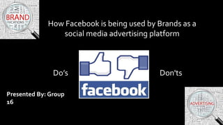 How Facebook is being used by Brands as a
social media advertising platform
Do’s Don'ts
Presented By: Group
16
 