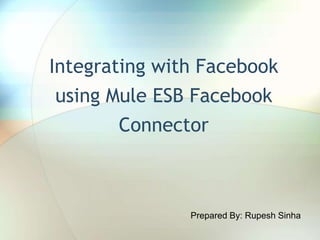 Integrating with Facebook
using Mule ESB Facebook
Connector
Prepared By: Rupesh Sinha
 