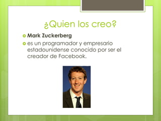 ¿Quien los creo?
 Mark Zuckerberg
 es un programador y empresario
estadounidense conocido por ser el
creador de Facebook.
 