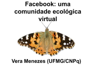 Facebook: uma
comunidade ecológica
virtual
Vera Menezes (UFMG/CNPq)
 