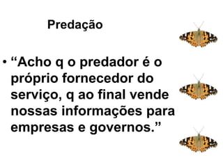 Predação
• “Acho q o predador é o
próprio fornecedor do
serviço, q ao final vende
nossas informações para
empresas e governos.”
Predaçãoação
 