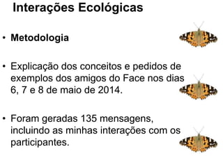 Interações ecológicas
• Metodologia
• Explicação dos conceitos e pedidos de
exemplos dos amigos do Face nos dias
6, 7 e 8 de maio de 2014.
• Foram geradas 135 mensagens,
incluindo as minhas interações com os
participantes.
Interações Ecológicas: sistema
c
 