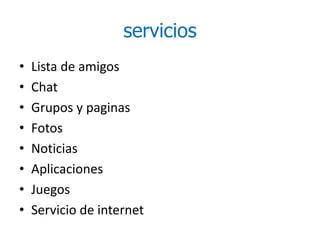 servicios
• Lista de amigos
• Chat
• Grupos y paginas
• Fotos
• Noticias
• Aplicaciones
• Juegos
• Servicio de internet
 